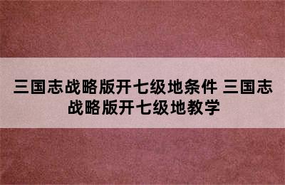 三国志战略版开七级地条件 三国志战略版开七级地教学